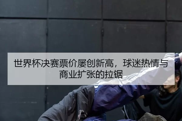 世界杯决赛票价屡创新高，球迷热情与商业扩张的拉锯