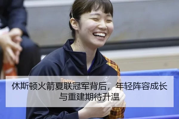 休斯顿火箭夏联冠军背后，年轻阵容成长与重建期待升温